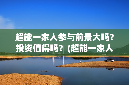 超能一家人参与前景大吗？投资值得吗？(超能一家人能)