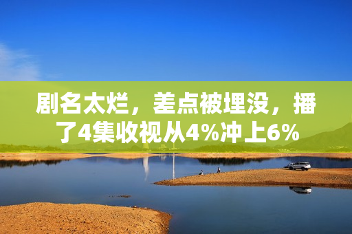 剧名太烂，差点被埋没，播了4集收视从4%冲上6%