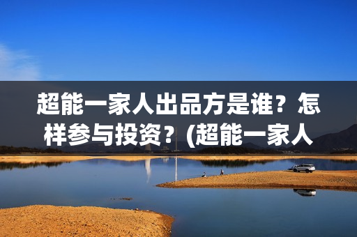 超能一家人出品方是谁？怎样参与投资？(超能一家人出品方)