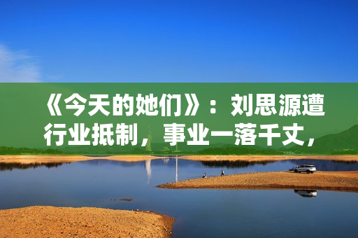 《今天的她们》：刘思源遭行业抵制，事业一落千丈，他竟是关键