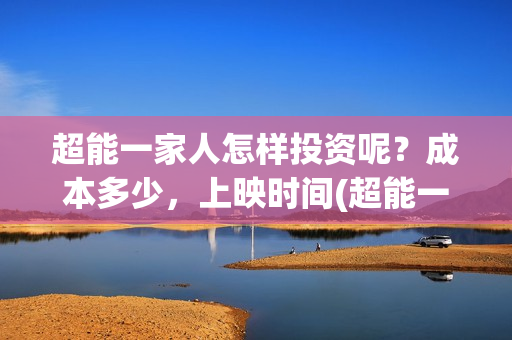 超能一家人怎样投资呢？成本多少，上映时间(超能一家人发行方)