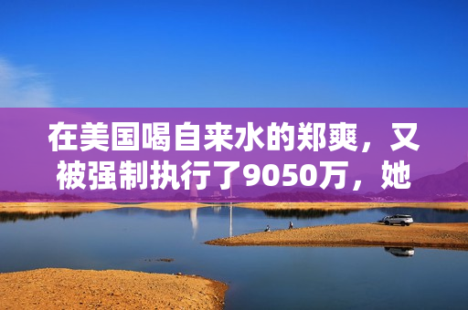在美国喝自来水的郑爽，又被强制执行了9050万，她这又是怎么了？