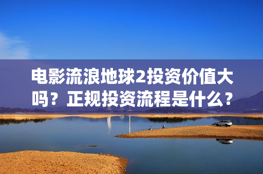 电影流浪地球2投资价值大吗？正规投资流程是什么？(电影流浪地球2在线观看完整视频)