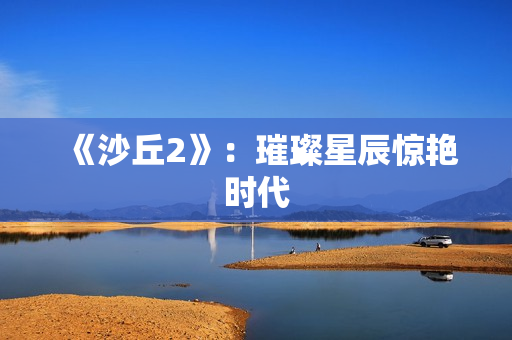 《沙丘2》：璀璨星辰惊艳时代