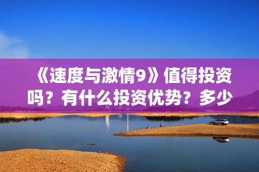 《速度与激情9》值得投资吗?有什么投资优势?多少成本?(速度与激情9特别行动) 《速度与激情9》值得投资吗?有什么投资优势?多少成本?(速度与激情9特别行动)