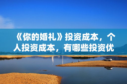 《你的婚礼》投资成本，个人投资成本，有哪些投资优势？(《你的婚礼》编剧)