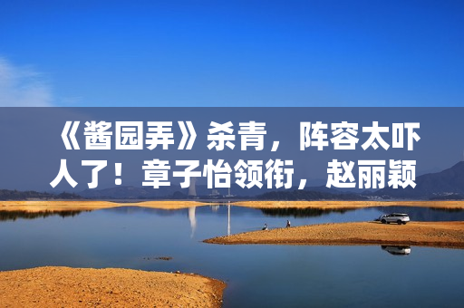 《酱园弄》杀青，阵容太吓人了！章子怡领衔，赵丽颖杨幂甘心作配