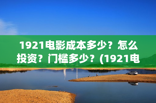 1921电影成本多少？怎么投资？门槛多少？(1921电影成本多少)