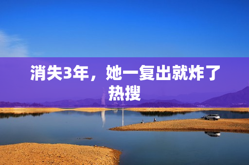 消失3年,她一复出就炸了热搜 消失3年,她一复出就炸了热搜