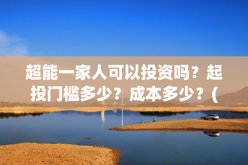 超能一家人可以投资吗?起投门槛多少?成本多少?(超能一家人能投吗) 超能一家人可以投资吗?起投门槛多少?成本多少?(超能一家人能投吗)