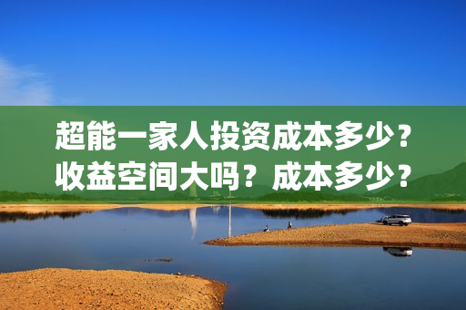 超能一家人投资成本多少？收益空间大吗？成本多少？(超能一家人多少起投)