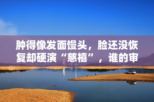 肿得像发面馒头，脸还没恢复却硬演“慈禧”，谁的审美出了问题？