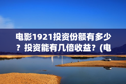 电影1921投资份额有多少？投资能有几倍收益？(电影1921总投资)