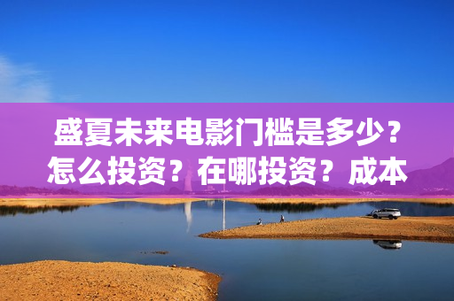 盛夏未来电影门槛是多少？怎么投资？在哪投资？成本高吗？(盛夏未来影院版)