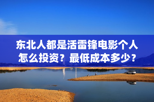 东北人都是活雷锋电影个人怎么投资？最低成本多少？(东北人都是活雷锋动画版)