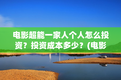 电影超能一家人个人怎么投资？投资成本多少？(电影超能一家人免费观看完整版)