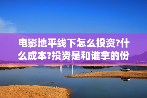 电影地平线下怎么投资?什么成本?投资是和谁拿的份额?(地平线怎么玩线下)