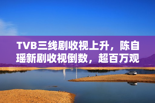 TVB三线剧收视上升，陈自瑶新剧收视倒数，超百万观众见证新男团诞生