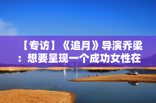 【专访】《追月》导演乔梁:想要呈现一个成功女性在男权社会中的处境 【专访】《追月》导演乔梁:想要呈现一个成功女性在男权社会中的处境