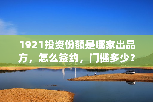 1921投资份额是哪家出品方，怎么签约，门槛多少？(1921投资人)