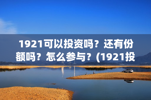 1921可以投资吗？还有份额吗？怎么参与？(1921投资比例)