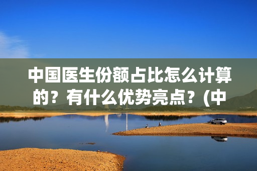 中国医生份额占比怎么计算的？有什么优势亮点？(中国医生占总人口比例)