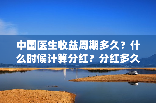 中国医生收益周期多久？什么时候计算分红？分红多久？(中国医生收益周期多久)