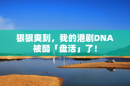 狠狠爽到，我的港剧DNA被酷「盘活」了！