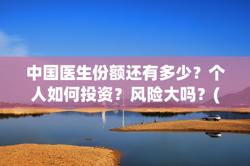 中国医生份额还有多少？个人如何投资？风险大吗？(中国医生比例排名)