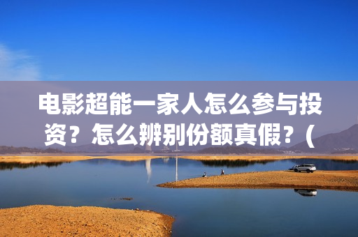 电影超能一家人怎么参与投资？怎么辨别份额真假？(电影超能一家人有没有马丽)