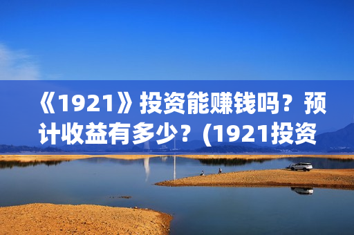 《1921》投资能赚钱吗?预计收益有多少?(1921投资方是谁) 《1921》投资能赚钱吗?预计收益有多少?(1921投资方是谁)