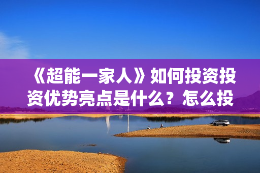 《超能一家人》如何投资投资优势亮点是什么？怎么投资(超能一家人电影免费版完整版)