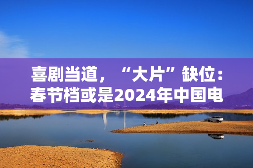 喜剧当道，“大片”缺位：春节档或是2024年中国电影缩影