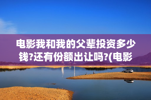 电影我和我的父辈投资多少钱?还有份额出让吗?(电影我和我的父亲剧情介绍)