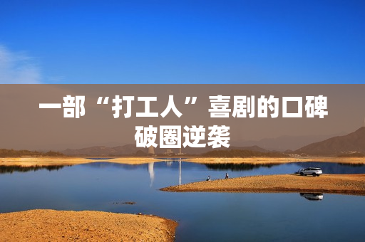 一部“打工人”喜剧的口碑破圈逆袭 一部“打工人”喜剧的口碑破圈逆袭