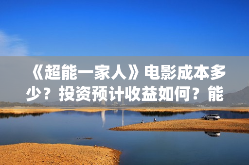 《超能一家人》电影成本多少?投资预计收益如何?能赚钱吗?(超能一家人豆瓣) 《超能一家人》电影成本多少?投资预计收益如何?能赚钱吗?(超能一家人豆瓣)