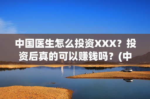中国医生怎么投资XXX?投资后真的可以赚钱吗?(中国医生可投屏) 中国医生怎么投资XXX?投资后真的可以赚钱吗?(中国医生可投屏)