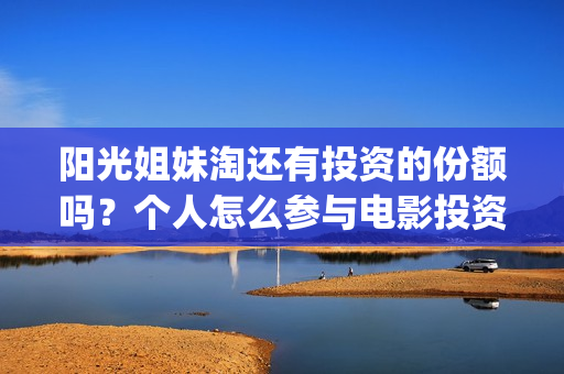 阳光姐妹淘还有投资的份额吗？个人怎么参与电影投资？份额真实吗？(阳光姐妹淘哪个是哪个)