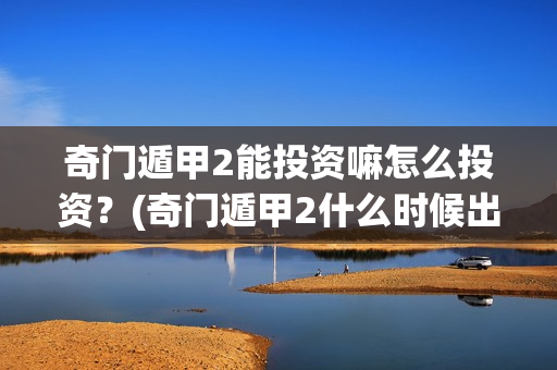 奇门遁甲2能投资嘛怎么投资？(奇门遁甲2什么时候出来)