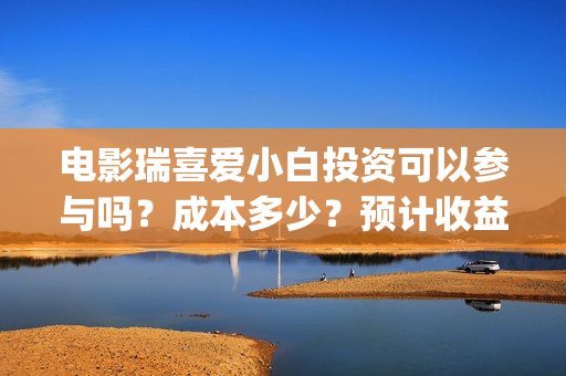 电影瑞喜爱小白投资可以参与吗?成本多少?预计收益(《瑞喜爱小白》) 电影瑞喜爱小白投资可以参与吗?成本多少?预计收益(《瑞喜爱小白》)