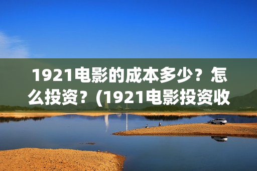 1921电影的成本多少？怎么投资？(1921电影投资收益)