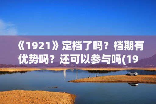 《1921》定档了吗？档期有优势吗？还可以参与吗(1921电影啥时候拍的)