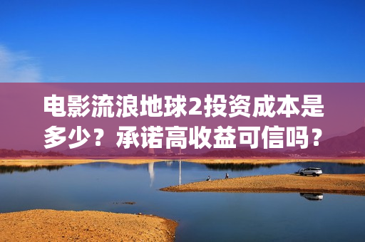 电影流浪地球2投资成本是多少？承诺高收益可信吗？(电影流浪地球2自上映以来打破多个中国影视记录)