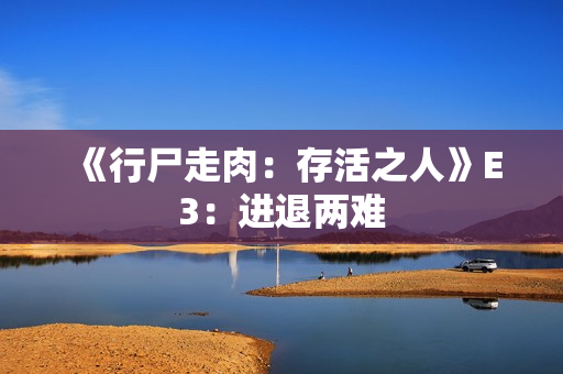 《行尸走肉：存活之人》E3：进退两难