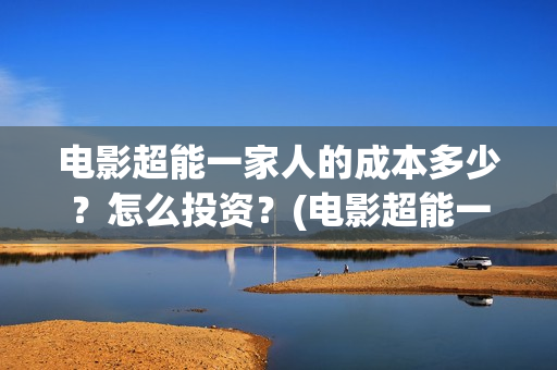 电影超能一家人的成本多少？怎么投资？(电影超能一家人剧情介绍)