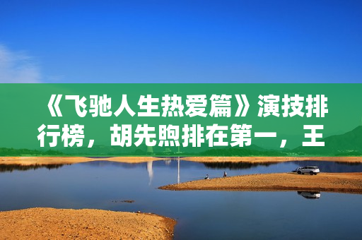 《飞驰人生热爱篇》演技排行榜,胡先煦排在第一,王彦霖排在第九 《飞驰人生热爱篇》演技排行榜,胡先煦排在第一,王彦霖排在第九