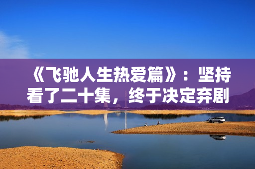 《飞驰人生热爱篇》:坚持看了二十集,终于决定弃剧了 《飞驰人生热爱篇》:坚持看了二十集,终于决定弃剧了