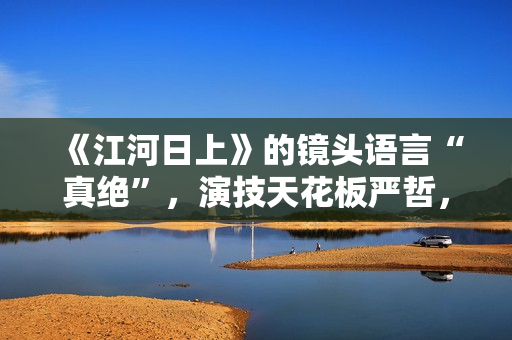 《江河日上》的镜头语言“真绝”，演技天花板严哲，“恐怖”变身