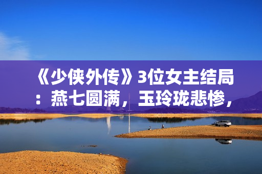 《少侠外传》3位女主结局：燕七圆满，玉玲珑悲惨，红娘子遗憾