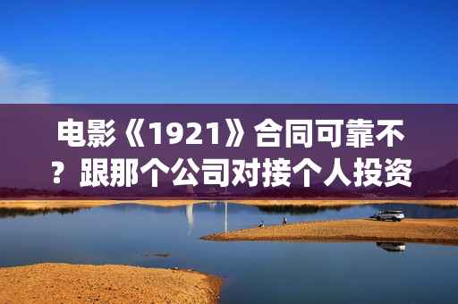 电影《1921》合同可靠不？跟那个公司对接个人投资多少钱？(电影《1921》里有哪些细节)